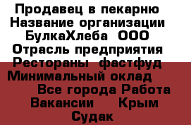 Продавец в пекарню › Название организации ­ БулкаХлеба, ООО › Отрасль предприятия ­ Рестораны, фастфуд › Минимальный оклад ­ 28 000 - Все города Работа » Вакансии   . Крым,Судак